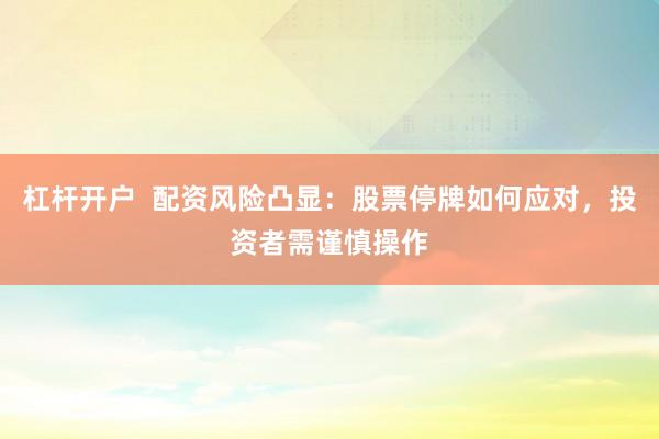 杠杆开户  配资风险凸显：股票停牌如何应对，投资者需谨慎操作