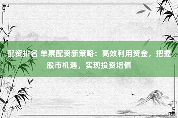 配资排名 单票配资新策略：高效利用资金，把握股市机遇，实现投资增值