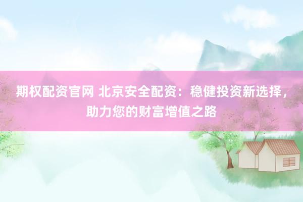 期权配资官网 北京安全配资：稳健投资新选择，助力您的财富增值之路