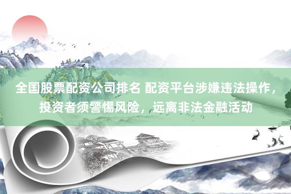 全国股票配资公司排名 配资平台涉嫌违法操作，投资者须警惕风险，远离非法金融活动