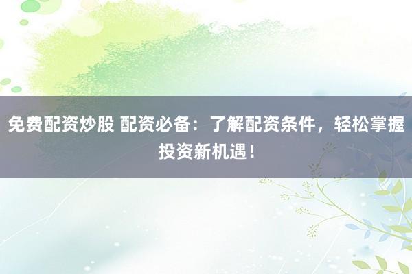 免费配资炒股 配资必备：了解配资条件，轻松掌握投资新机遇！
