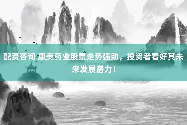 配资咨询 康美药业股票走势强劲，投资者看好其未来发展潜力！