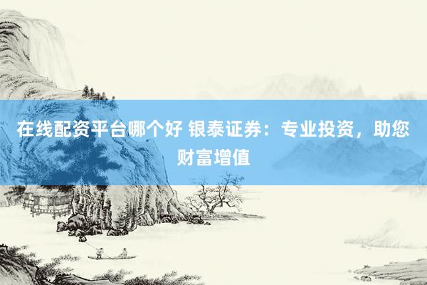 在线配资平台哪个好 银泰证券：专业投资，助您财富增值