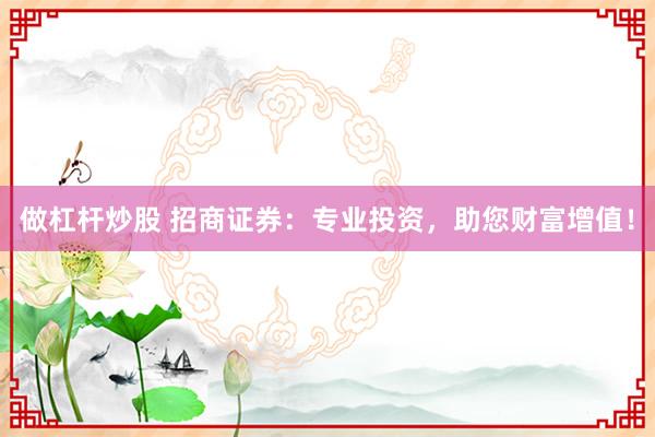 做杠杆炒股 招商证券：专业投资，助您财富增值！