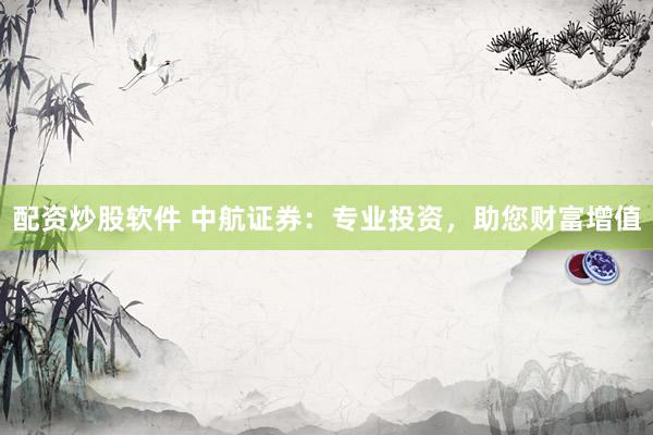 配资炒股软件 中航证券：专业投资，助您财富增值
