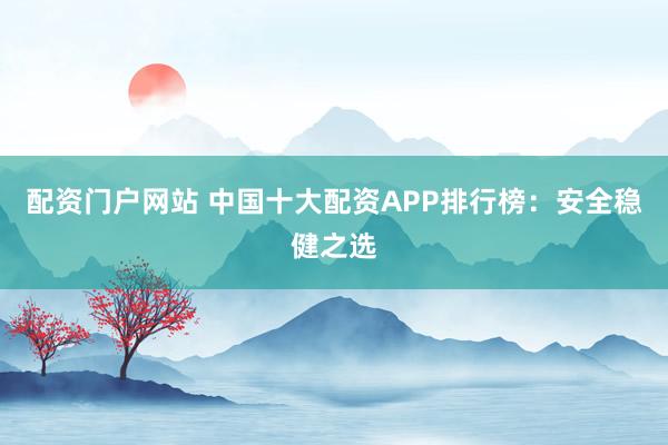配资门户网站 中国十大配资APP排行榜：安全稳健之选