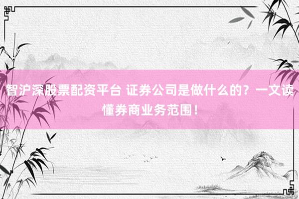 智沪深股票配资平台 证券公司是做什么的？一文读懂券商业务范围！