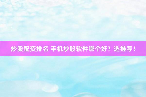 炒股配资排名 手机炒股软件哪个好？选推荐！