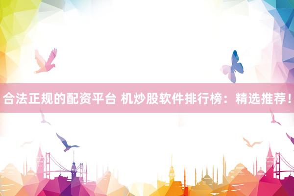 合法正规的配资平台 机炒股软件排行榜：精选推荐！