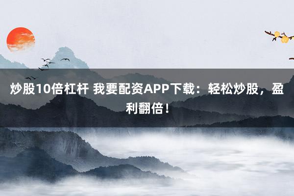 炒股10倍杠杆 我要配资APP下载：轻松炒股，盈利翻倍！