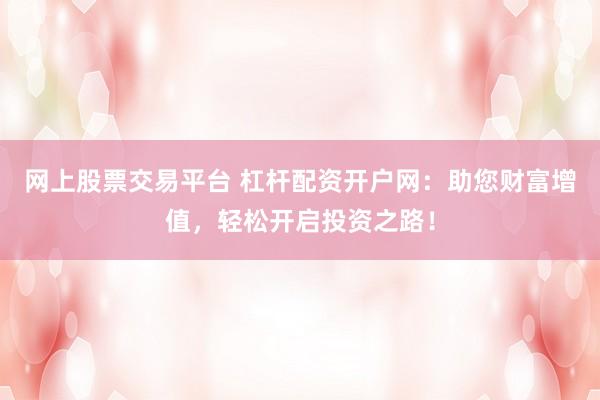网上股票交易平台 杠杆配资开户网：助您财富增值，轻松开启投资之路！