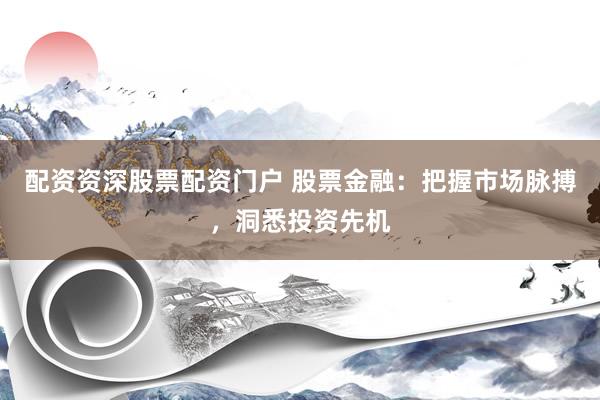 配资资深股票配资门户 股票金融：把握市场脉搏，洞悉投资先机