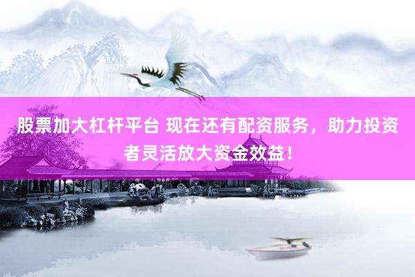 股票加大杠杆平台 现在还有配资服务，助力投资者灵活放大资金效益！