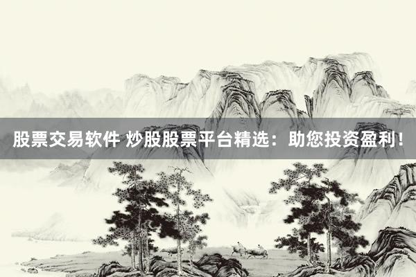 股票交易软件 炒股股票平台精选：助您投资盈利！