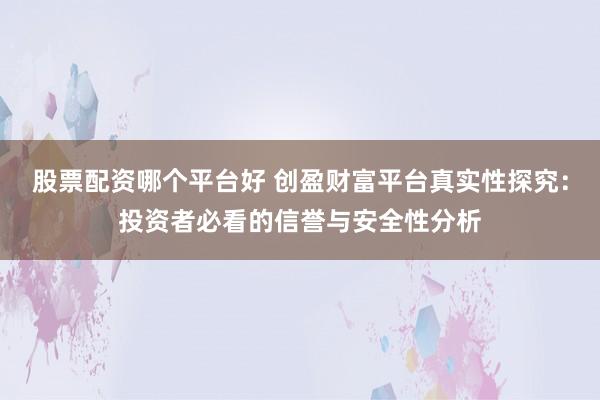 股票配资哪个平台好 创盈财富平台真实性探究：投资者必看的信誉与安全性分析