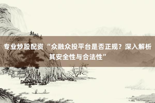 专业炒股配资 “众融众投平台是否正规？深入解析其安全性与合法性”