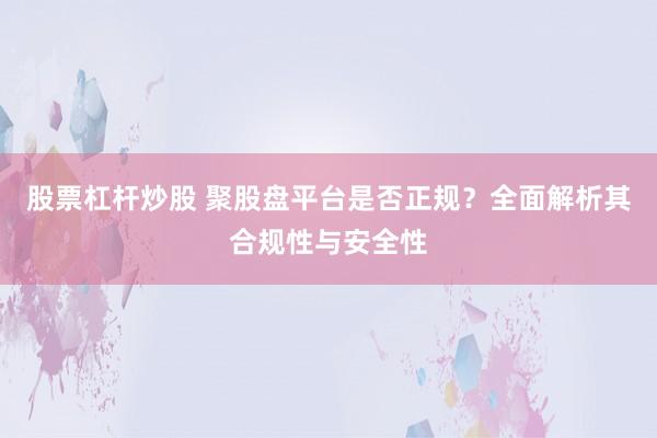 股票杠杆炒股 聚股盘平台是否正规？全面解析其合规性与安全性