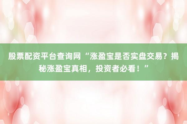 股票配资平台查询网 “涨盈宝是否实盘交易？揭秘涨盈宝真相，投资者必看！”