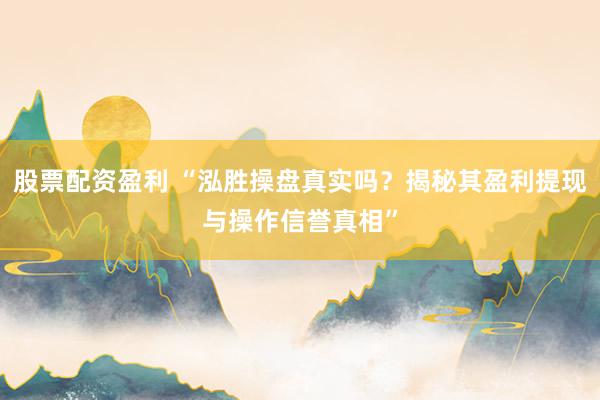 股票配资盈利 “泓胜操盘真实吗？揭秘其盈利提现与操作信誉真相”