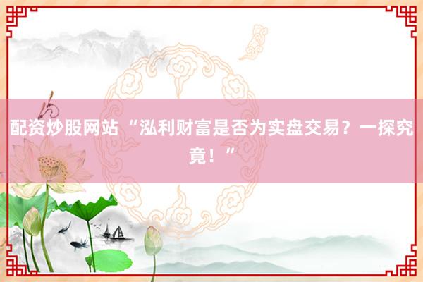 配资炒股网站 “泓利财富是否为实盘交易？一探究竟！”