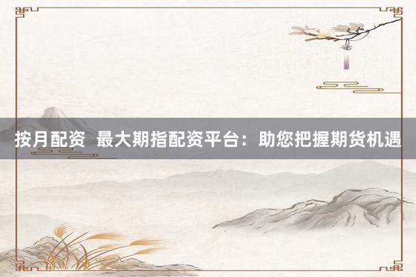 按月配资  最大期指配资平台：助您把握期货机遇