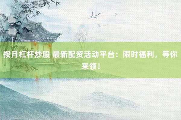 按月杠杆炒股 最新配资活动平台：限时福利，等你来领！