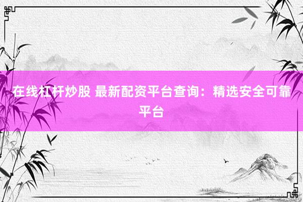 在线杠杆炒股 最新配资平台查询：精选安全可靠平台