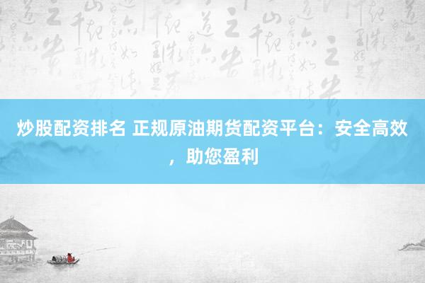 炒股配资排名 正规原油期货配资平台：安全高效，助您盈利