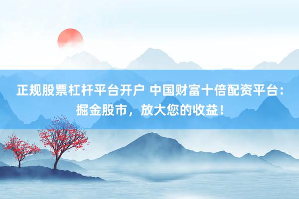 正规股票杠杆平台开户 中国财富十倍配资平台：掘金股市，放大您的收益！