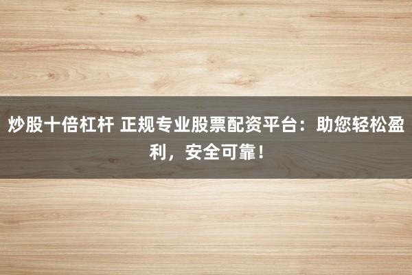 炒股十倍杠杆 正规专业股票配资平台：助您轻松盈利，安全可靠！