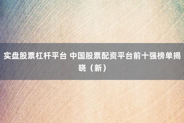 实盘股票杠杆平台 中国股票配资平台前十强榜单揭晓（新）