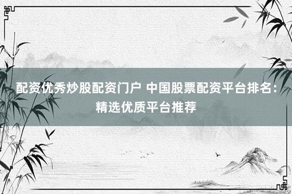 配资优秀炒股配资门户 中国股票配资平台排名：精选优质平台推荐