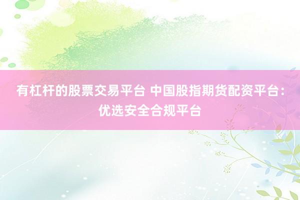 有杠杆的股票交易平台 中国股指期货配资平台：优选安全合规平台