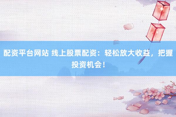 配资平台网站 线上股票配资：轻松放大收益，把握投资机会！