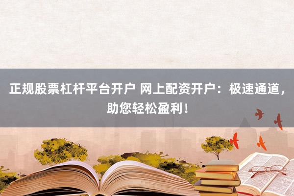 正规股票杠杆平台开户 网上配资开户：极速通道，助您轻松盈利！