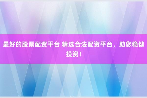 最好的股票配资平台 精选合法配资平台，助您稳健投资！