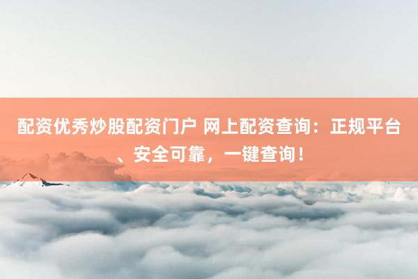 配资优秀炒股配资门户 网上配资查询：正规平台、安全可靠，一键查询！