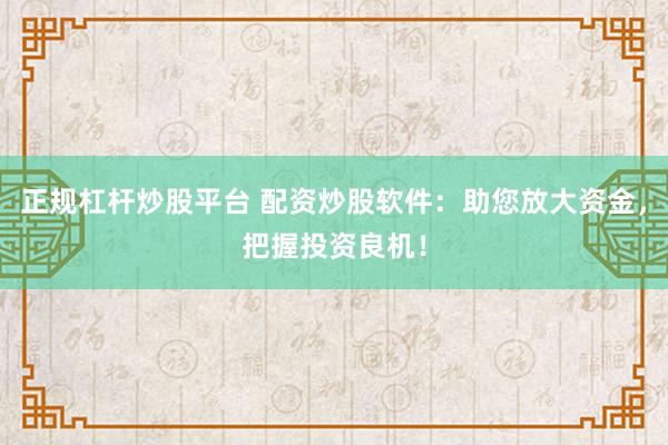 正规杠杆炒股平台 配资炒股软件：助您放大资金，把握投资良机！