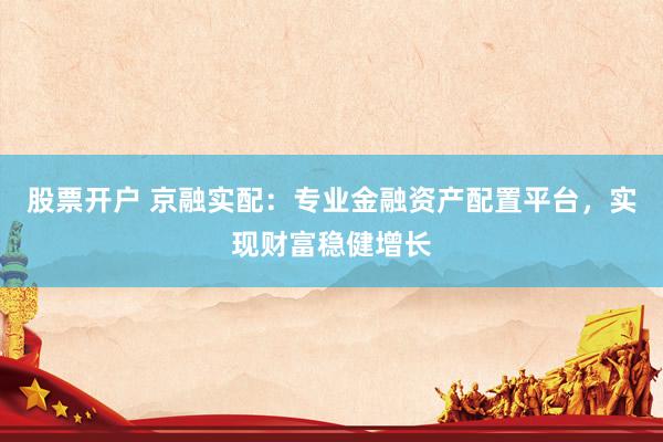 股票开户 京融实配：专业金融资产配置平台，实现财富稳健增长