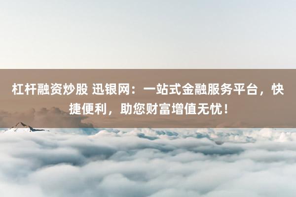 杠杆融资炒股 迅银网：一站式金融服务平台，快捷便利，助您财富增值无忧！