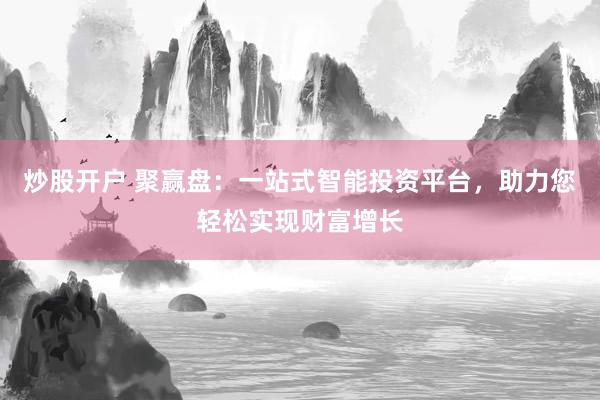 炒股开户 聚赢盘：一站式智能投资平台，助力您轻松实现财富增长