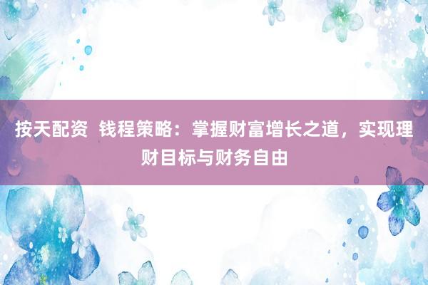 按天配资  钱程策略：掌握财富增长之道，实现理财目标与财务自由