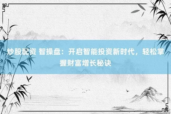 炒股配资 智操盘：开启智能投资新时代，轻松掌握财富增长秘诀