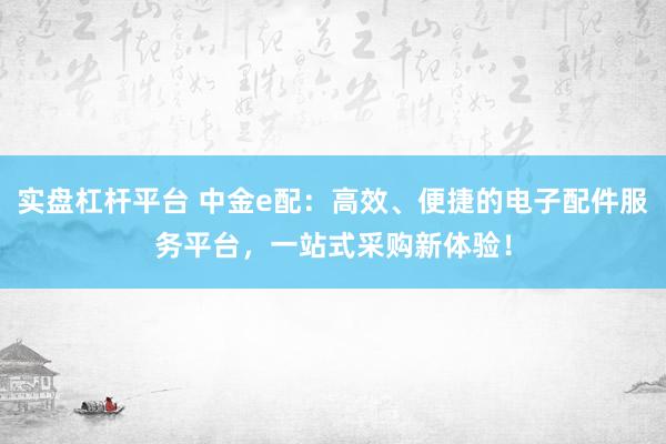 实盘杠杆平台 中金e配：高效、便捷的电子配件服务平台，一站式采购新体验！
