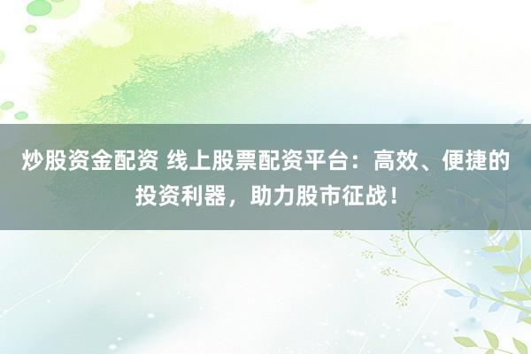 炒股资金配资 线上股票配资平台：高效、便捷的投资利器，助力股市征战！
