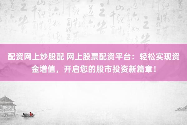 配资网上炒股配 网上股票配资平台：轻松实现资金增值，开启您的股市投资新篇章！