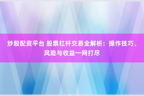 炒股配资平台 股票杠杆交易全解析：操作技巧、风险与收益一网打尽