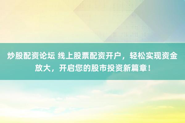 炒股配资论坛 线上股票配资开户，轻松实现资金放大，开启您的股市投资新篇章！