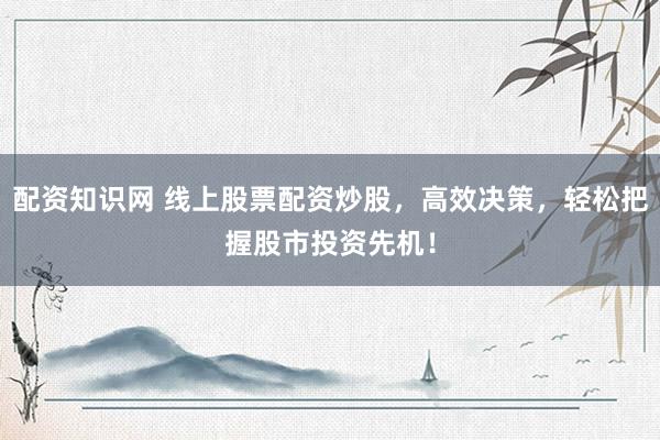 配资知识网 线上股票配资炒股，高效决策，轻松把握股市投资先机！