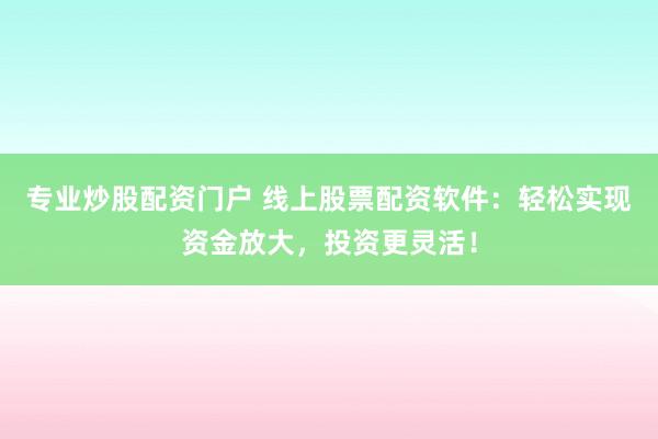 专业炒股配资门户 线上股票配资软件：轻松实现资金放大，投资更灵活！